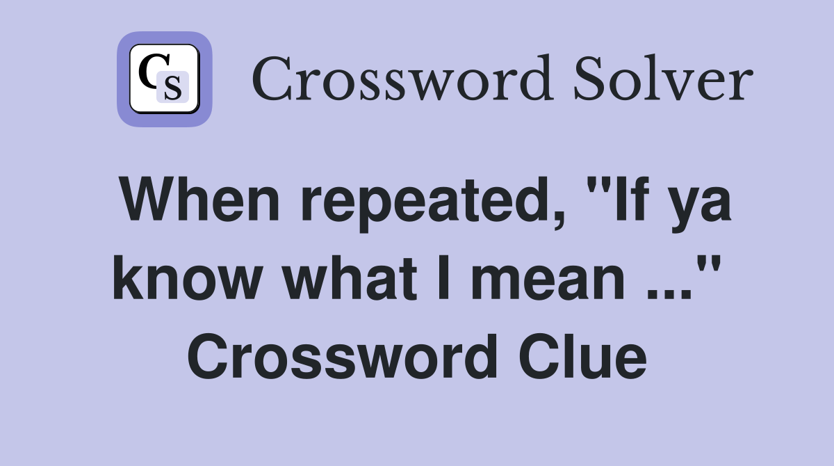 When repeated, "If ya know what I mean" Crossword Clue Answers